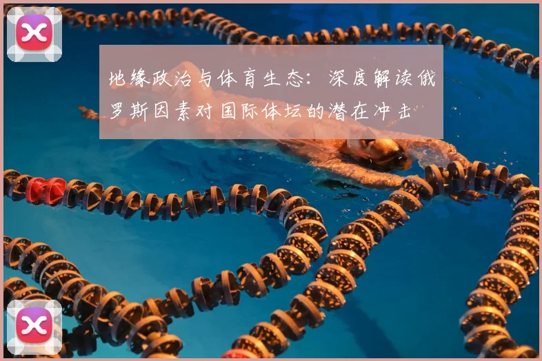 地缘政治与体育生态：深度解读俄罗斯因素对国际体坛的潜在冲击
