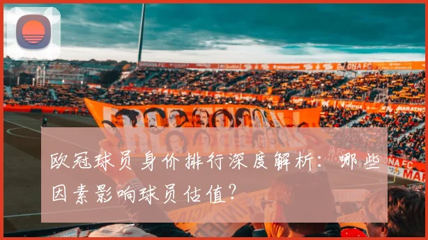 欧冠球员身价排行深度解析：哪些因素影响球员估值？
