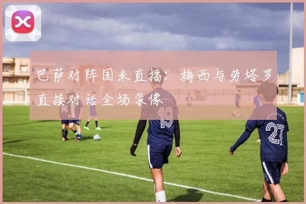 巴萨对阵国米直播：梅西与劳塔罗直接对话全场录像