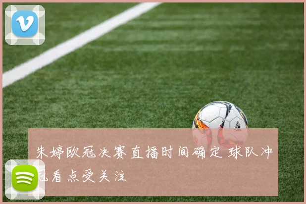 朱婷欧冠决赛直播时间确定 球队冲冠看点受关注