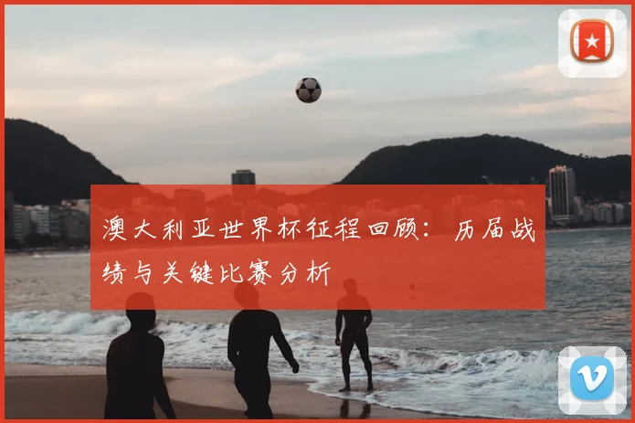 澳大利亚世界杯征程回顾：历届战绩与关键比赛分析