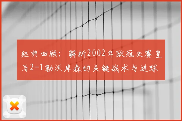 经典回顾：解析2002年欧冠决赛皇马2-1勒沃库森的关键战术与进球
