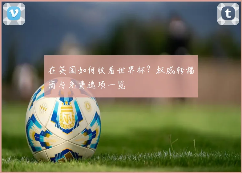 在英国如何收看世界杯？权威转播商与免费选项一览