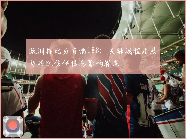 欧洲杯比分直播188：关键战程进展与两队伤停信息影响赛果