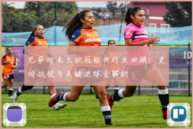 巴萨对米兰欧冠经典对决回顾：史诗战役与关键进球全解析