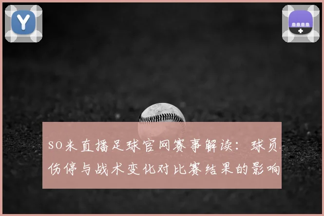 so米直播足球官网赛事解读：球员伤停与战术变化对比赛结果的影响