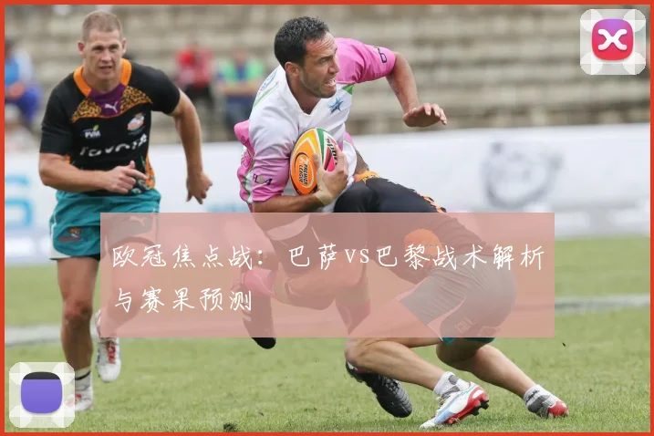 欧冠焦点战：巴萨vs巴黎战术解析与赛果预测
