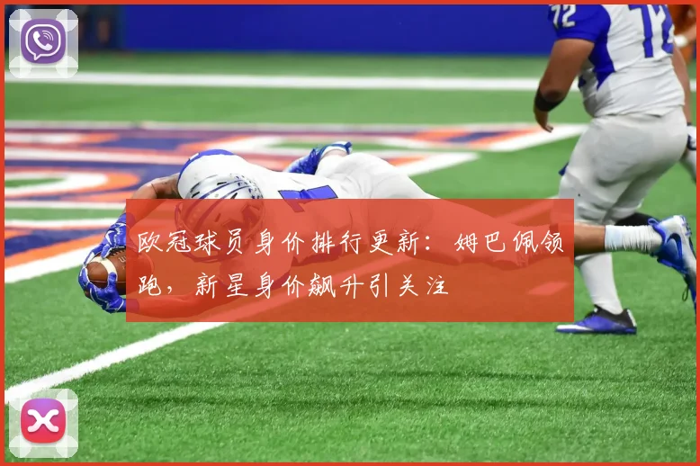 欧冠球员身价排行更新：姆巴佩领跑，新星身价飙升引关注