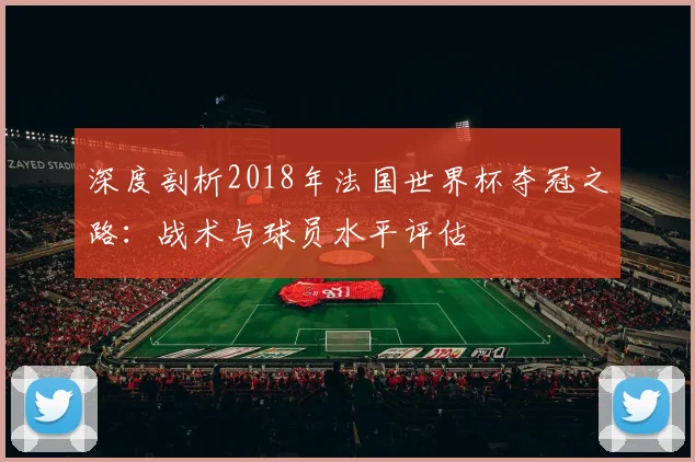 深度剖析2018年法国世界杯夺冠之路：战术与球员水平评估