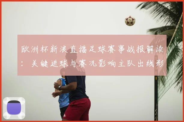 欧洲杯新浪直播足球赛事战报解读：关键进球与赛况影响主队出线形势