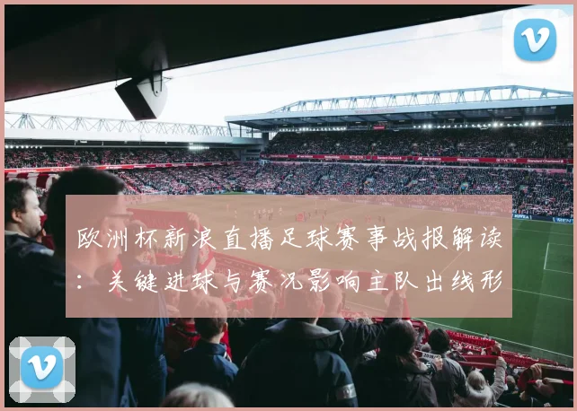 欧洲杯新浪直播足球赛事战报解读：关键进球与赛况影响主队出线形势