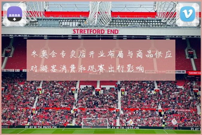 冬奥会专卖店开业布局与商品供应对游客消费和观赛出行影响