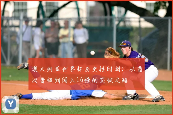 澳大利亚世界杯历史性时刻：从首次晋级到闯入16强的突破之路