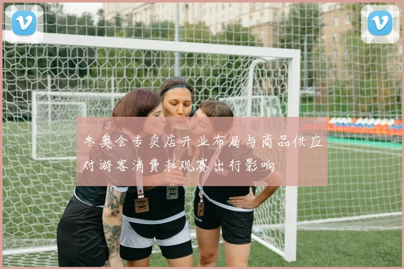 冬奥会专卖店开业布局与商品供应对游客消费和观赛出行影响