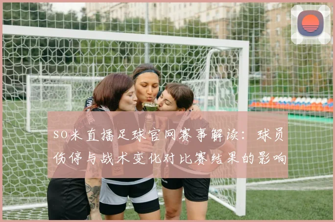 so米直播足球官网赛事解读：球员伤停与战术变化对比赛结果的影响