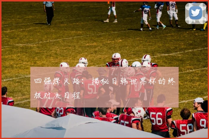 四强烽火路：揭秘日韩世界杯的终极对决日程