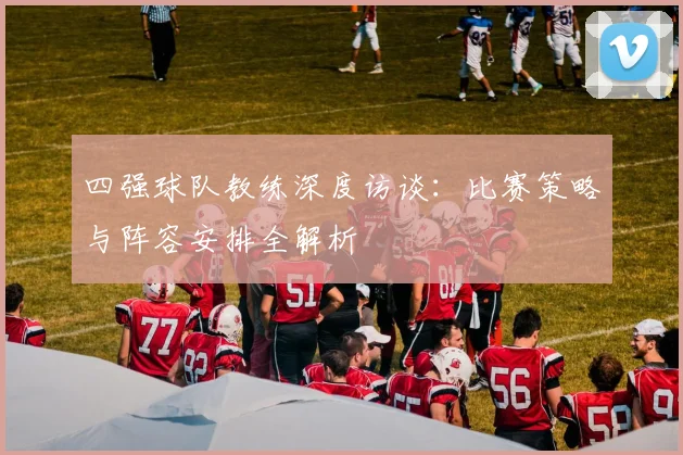 四强球队教练深度访谈：比赛策略与阵容安排全解析