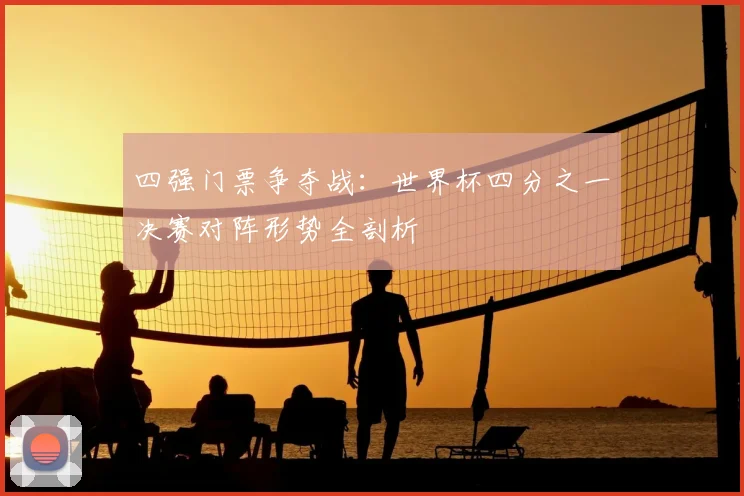 四强门票争夺战：世界杯四分之一决赛对阵形势全剖析