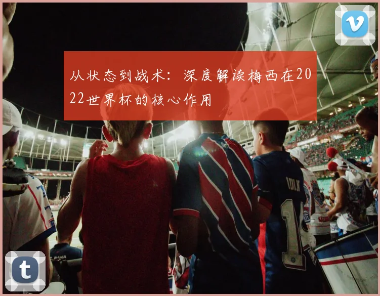 从状态到战术：深度解读梅西在2022世界杯的核心作用