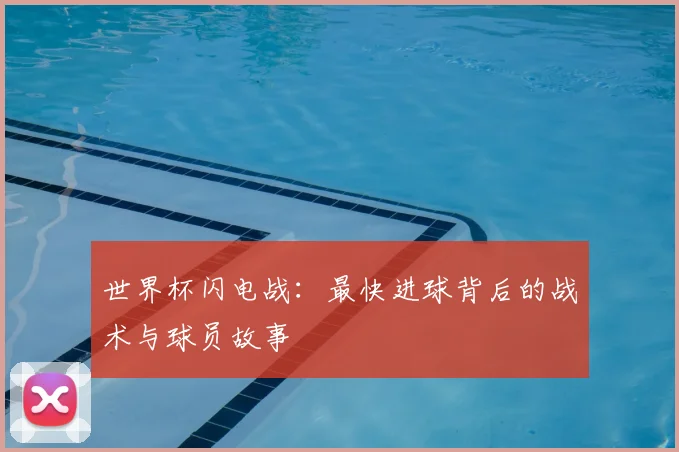 世界杯闪电战：最快进球背后的战术与球员故事
