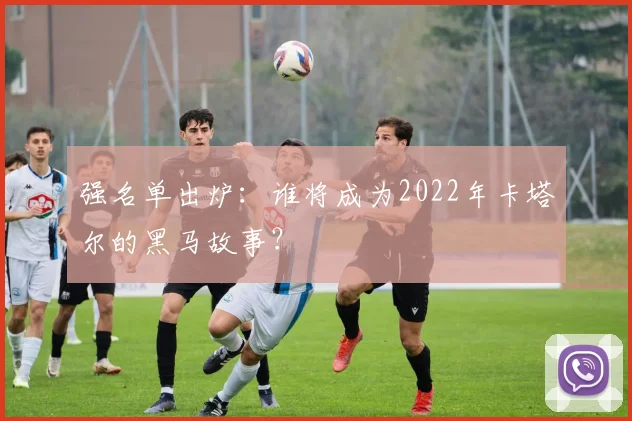强名单出炉：谁将成为2022年卡塔尔的黑马故事？