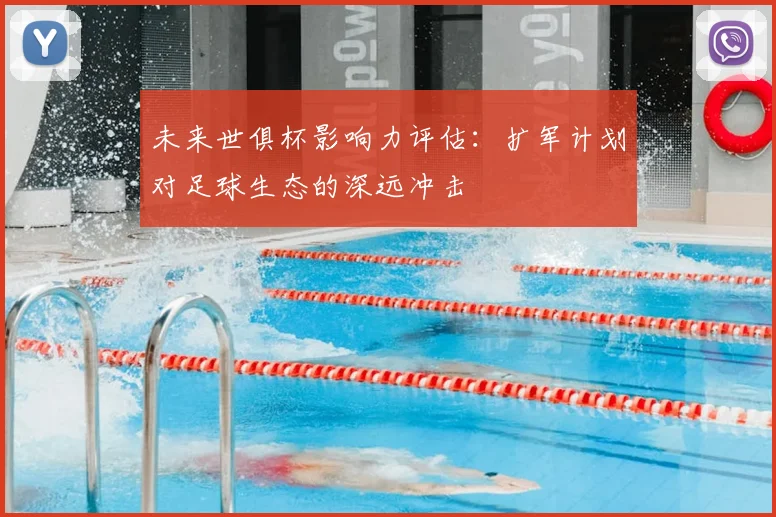 未来世俱杯影响力评估：扩军计划对足球生态的深远冲击