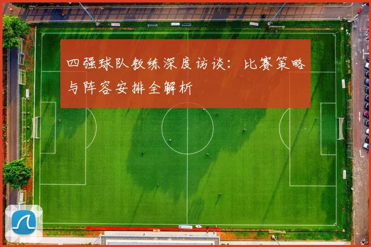 四强球队教练深度访谈：比赛策略与阵容安排全解析