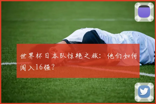 世界杯日本队惊艳之旅：他们如何闯入16强？