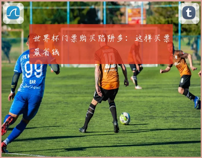 世界杯门票购买陷阱多：这样买票最省钱