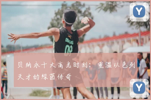 贝纳永十大高光时刻：重温以色列天才的绿茵传奇