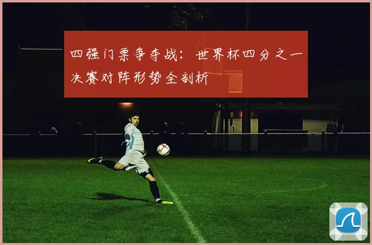 四强门票争夺战：世界杯四分之一决赛对阵形势全剖析